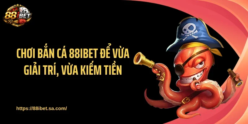 Chơi bắn cá 88IBET để vừa giải trí, vừa kiếm tiền