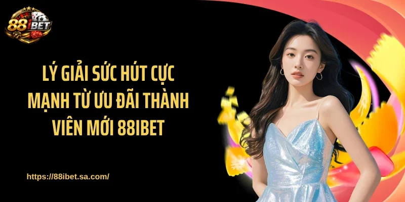 Lý giải sức hút cực mạnh từ ưu đãi thành viên mới 88IBET