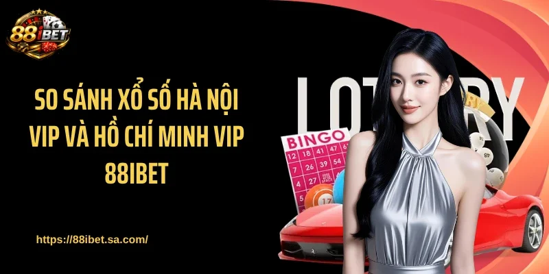 So sánh xổ số Hà Nội VIP và Hồ Chí Minh Vip 88IBET