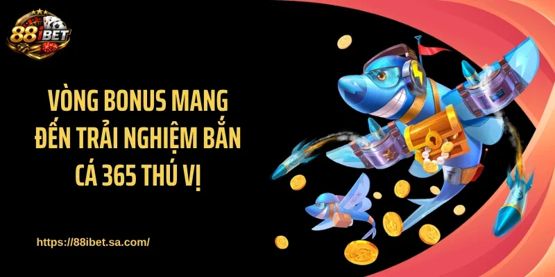 Vòng bonus mang đến trải nghiệm bắn cá 365 thú vị