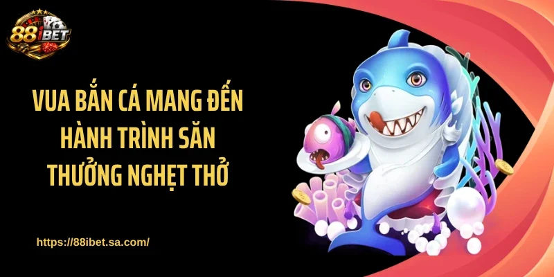Vua bắn cá mang đến hành trình săn thưởng nghẹt thở